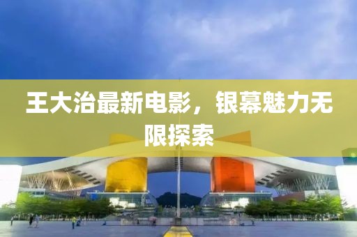 王大治最新电影，银幕魅力无限探索