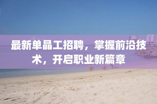 最新单晶工招聘，掌握前沿技术，开启职业新篇章