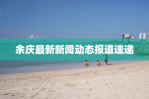 余庆最新新闻动态报道速递