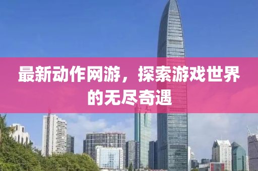 最新动作网游，探索游戏世界的无尽奇遇