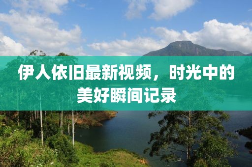 伊人依旧最新视频，时光中的美好瞬间记录