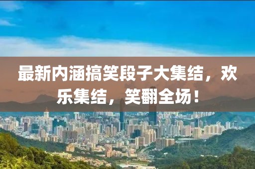 最新内涵搞笑段子大集结，欢乐集结，笑翻全场！