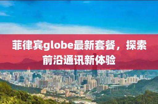 菲律宾globe最新套餐，探索前沿通讯新体验
