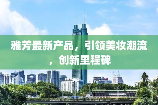 雅芳最新产品，引领美妆潮流，创新里程碑