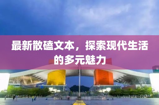 最新散磕文本，探索现代生活的多元魅力