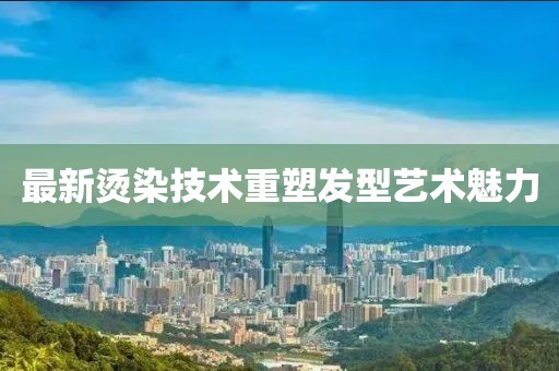 最新烫染技术重塑发型艺术魅力