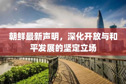 朝鲜最新声明，深化开放与和平发展的坚定立场