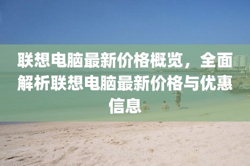联想电脑最新价格概览，全面解析联想电脑最新价格与优惠信息