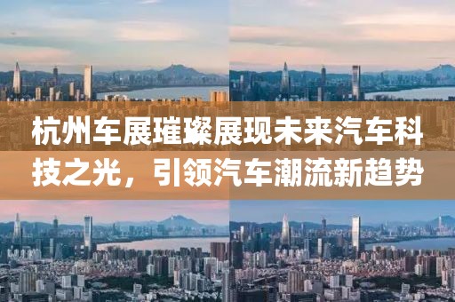 杭州车展璀璨展现未来汽车科技之光，引领汽车潮流新趋势
