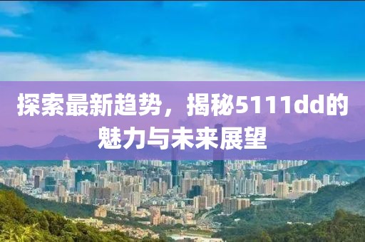 探索最新趋势，揭秘5111dd的魅力与未来展望