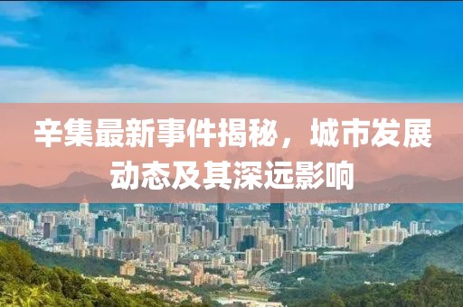 辛集最新事件揭秘，城市发展动态及其深远影响