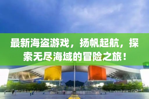 最新海盗游戏，扬帆起航，探索无尽海域的冒险之旅！