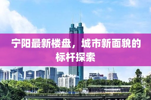 宁阳最新楼盘，城市新面貌的标杆探索