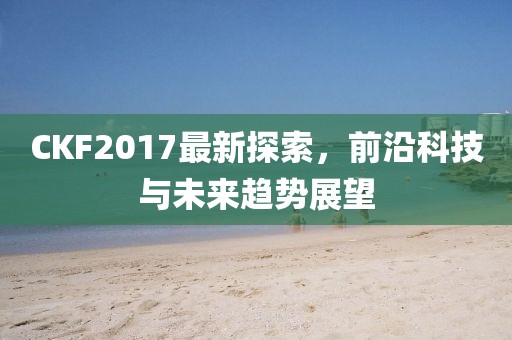 CKF2017最新探索，前沿科技与未来趋势展望