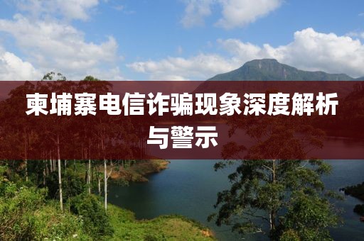 柬埔寨电信诈骗现象深度解析与警示