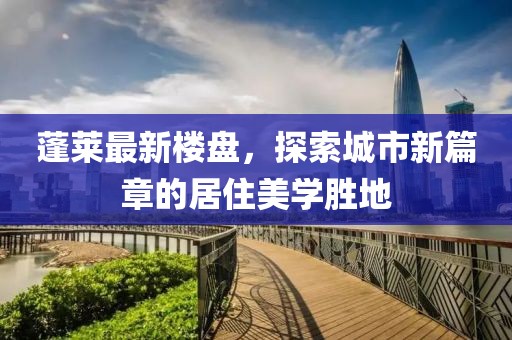 蓬莱最新楼盘，探索城市新篇章的居住美学胜地