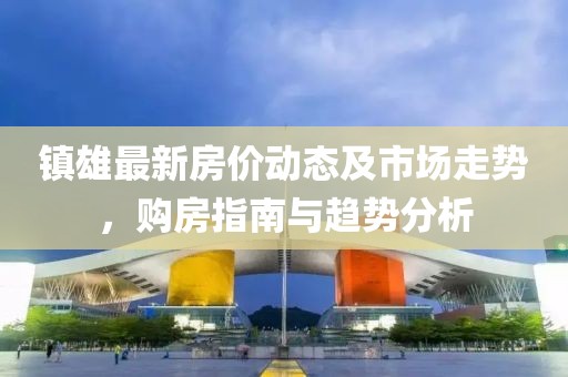 镇雄最新房价动态及市场走势，购房指南与趋势分析