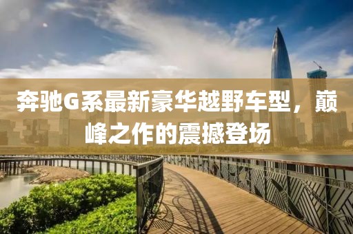 奔驰G系最新豪华越野车型，巅峰之作的震撼登场