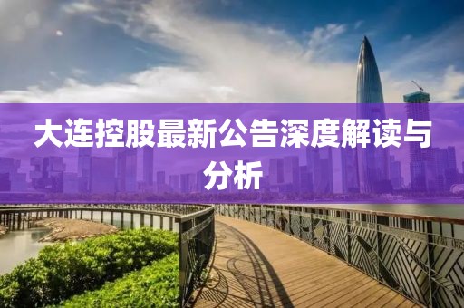 大连控股最新公告深度解读与分析