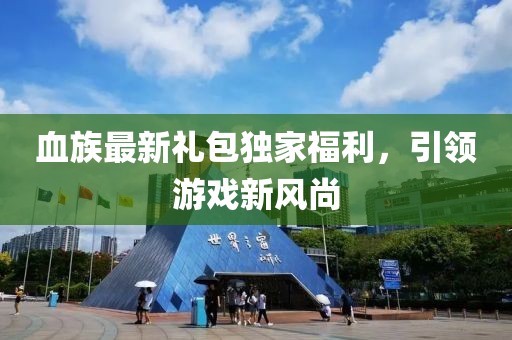 血族最新礼包独家福利，引领游戏新风尚