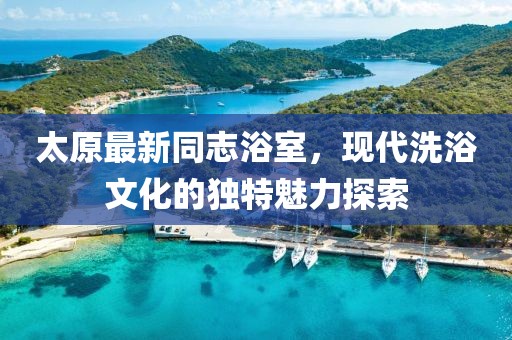 太原最新同志浴室，现代洗浴文化的独特魅力探索