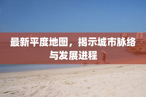 最新平度地图，揭示城市脉络与发展进程