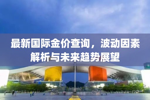 最新国际金价查询，波动因素解析与未来趋势展望