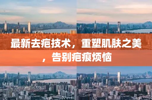 最新去疤技术，重塑肌肤之美，告别疤痕烦恼