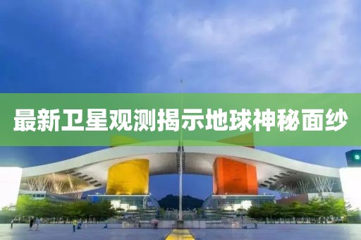 最新卫星观测揭示地球神秘面纱