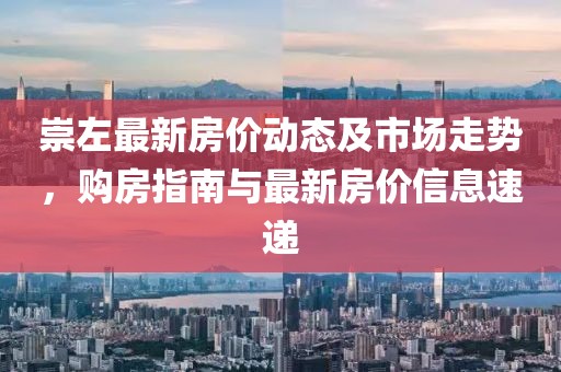 崇左最新房价动态及市场走势，购房指南与最新房价信息速递