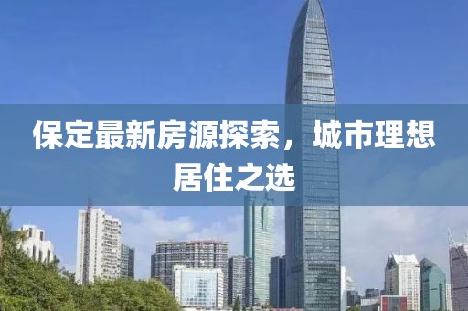保定最新房源探索，城市理想居住之选