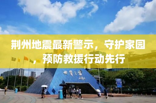 荆州地震最新警示，守护家园，预防救援行动先行