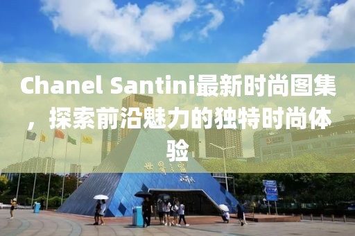 Chanel Santini最新时尚图集，探索前沿魅力的独特时尚体验