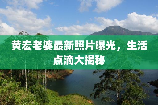 黄宏老婆最新照片曝光，生活点滴大揭秘
