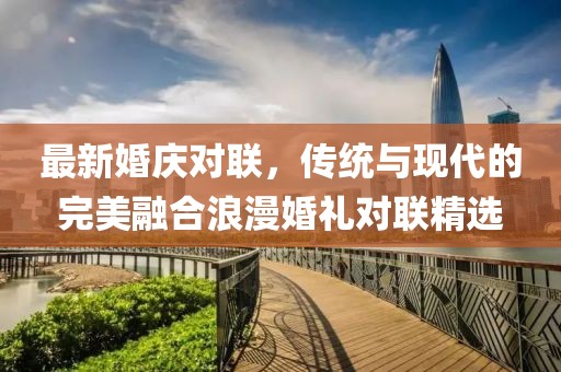 最新婚庆对联，传统与现代的完美融合浪漫婚礼对联精选