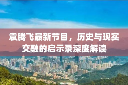 袁腾飞最新节目，历史与现实交融的启示录深度解读