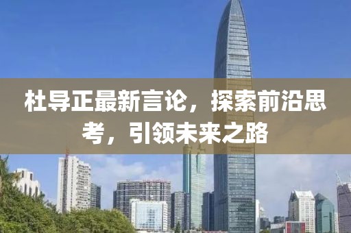 杜导正最新言论，探索前沿思考，引领未来之路