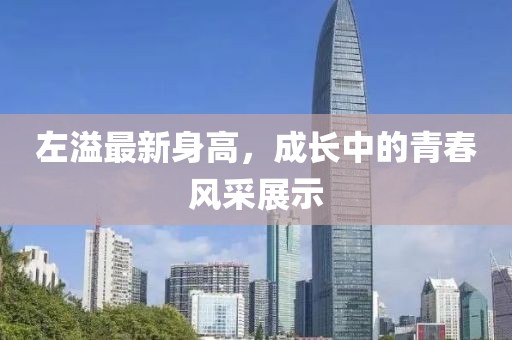 左溢最新身高，成长中的青春风采展示