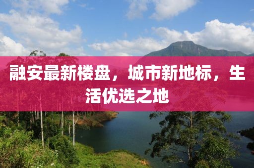 融安最新楼盘，城市新地标，生活优选之地