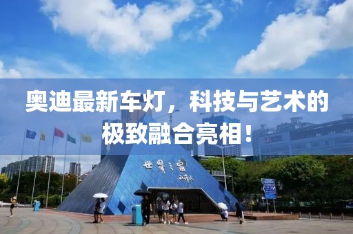 奥迪最新车灯，科技与艺术的极致融合亮相！