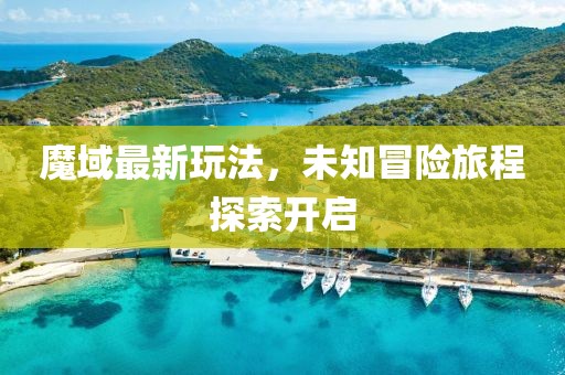 魔域最新玩法，未知冒险旅程探索开启