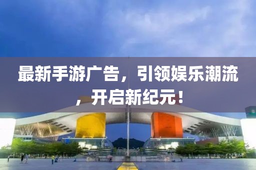 最新手游广告，引领娱乐潮流，开启新纪元！