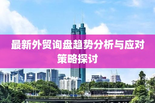 最新外贸询盘趋势分析与应对策略探讨