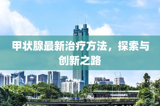 甲状腺最新治疗方法，探索与创新之路