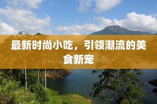 最新时尚小吃，引领潮流的美食新宠