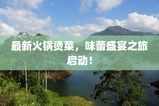最新火锅烫菜，味蕾盛宴之旅启动！