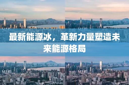 最新能源冰，革新力量塑造未来能源格局