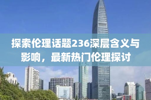 探索伦理话题236深层含义与影响，最新热门伦理探讨