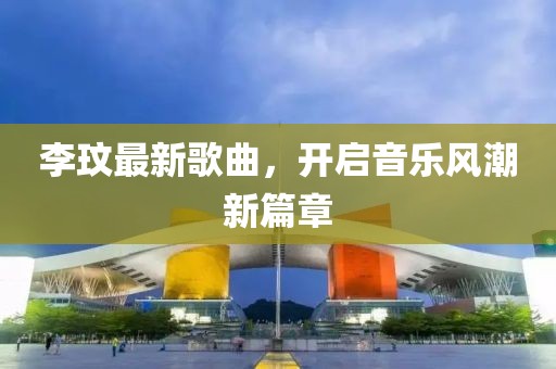 李玟最新歌曲，开启音乐风潮新篇章