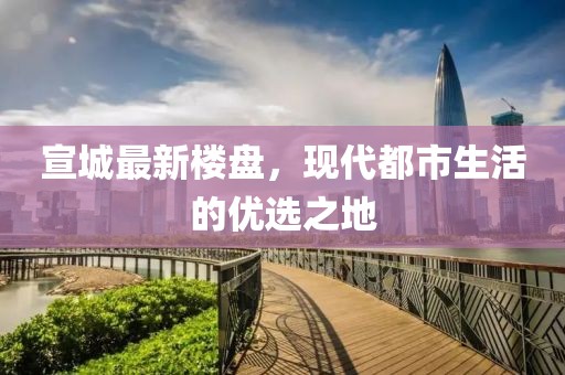 宣城最新楼盘，现代都市生活的优选之地